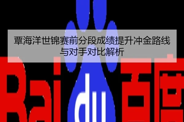 覃海洋世锦赛前分段成绩提升冲金路线与对手对比解析