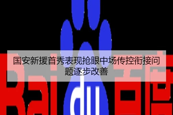 国安新援首秀表现抢眼中场传控衔接问题逐步改善