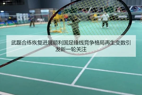 武磊合练恢复进展顺利国足锋线竞争格局再生变数引发新一轮关注