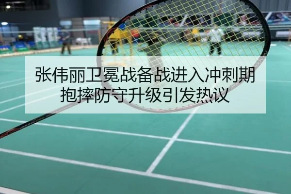 张伟丽卫冕战备战进入冲刺期 抱摔防守升级引发热议