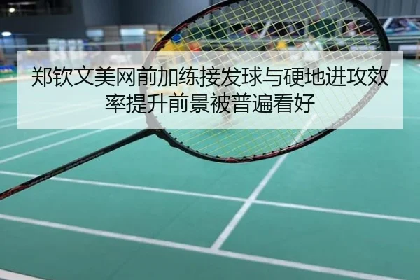 郑钦文美网前加练接发球与硬地进攻效率提升前景被普遍看好